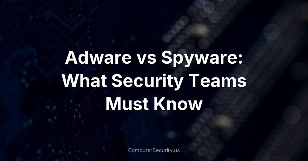 Adware vs Spyware: What Security Teams Must Know