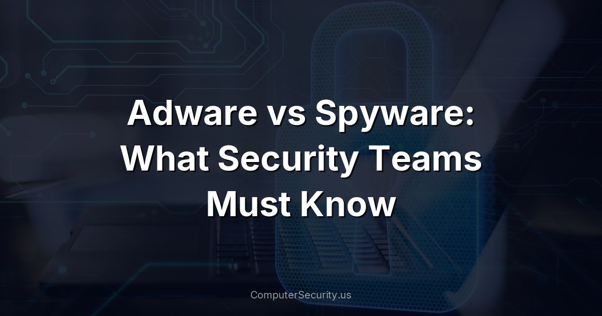 Adware vs Spyware: What Security Teams Must Know