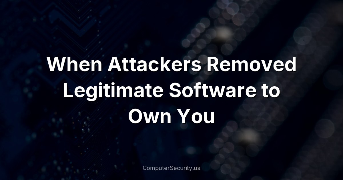 When Attackers Removed Legitimate Software to Own You