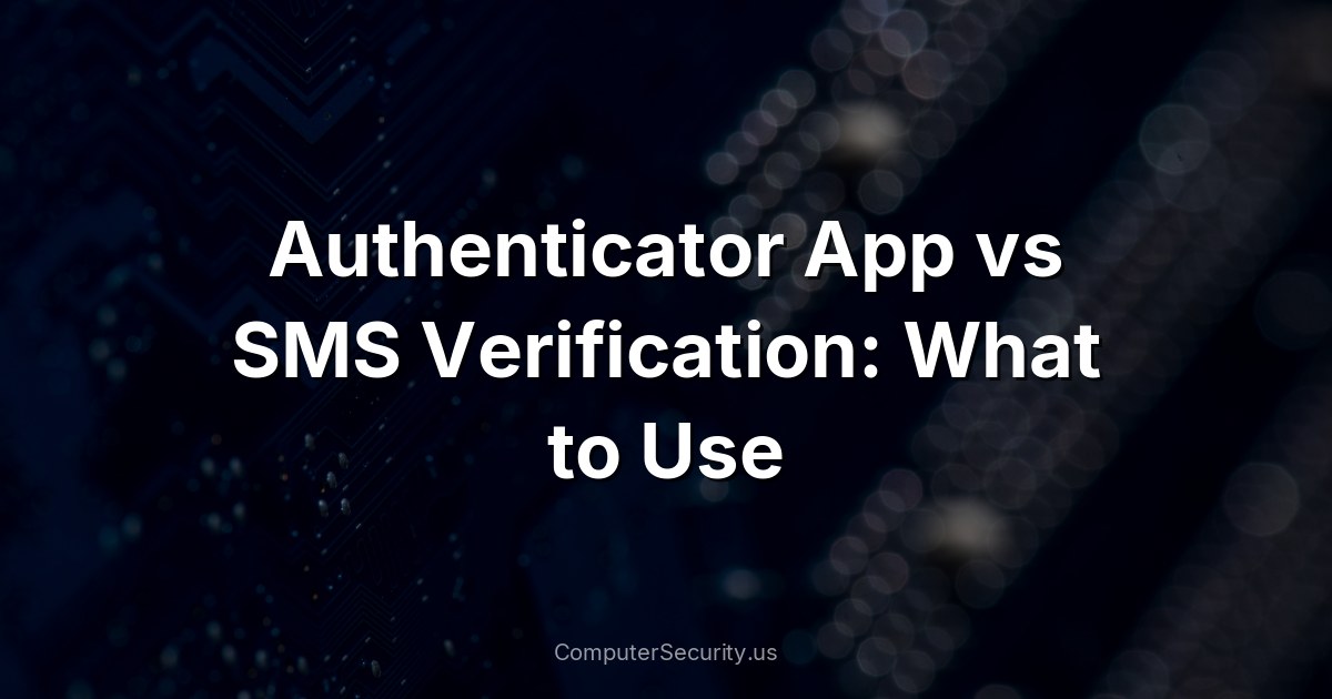 Authenticator App vs SMS Verification: What to Use