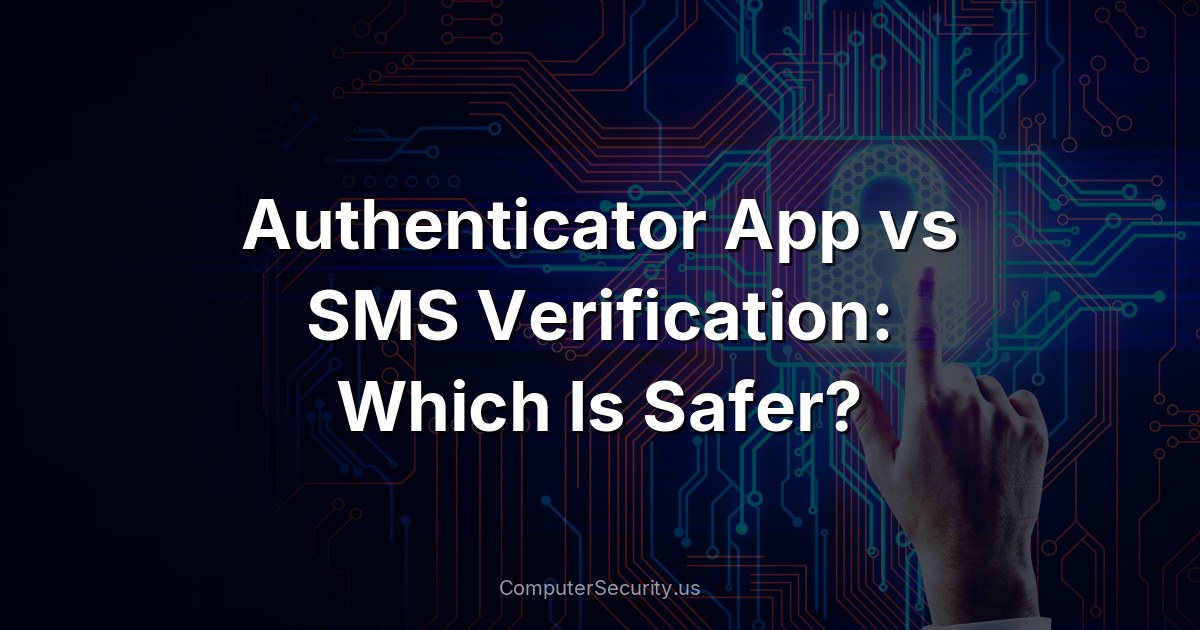 Authenticator App vs SMS Verification: Which Is Safer?