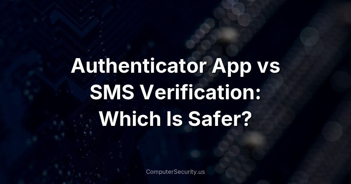 Authenticator App vs SMS Verification: Which Is Safer?