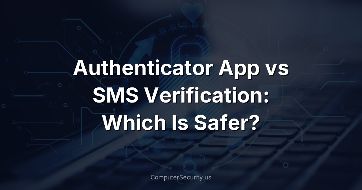 Authenticator App vs SMS Verification: Which Is Safer?