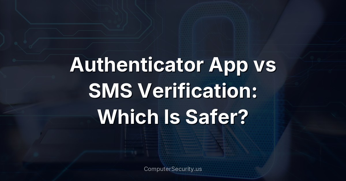 Authenticator App vs SMS Verification: Which Is Safer?