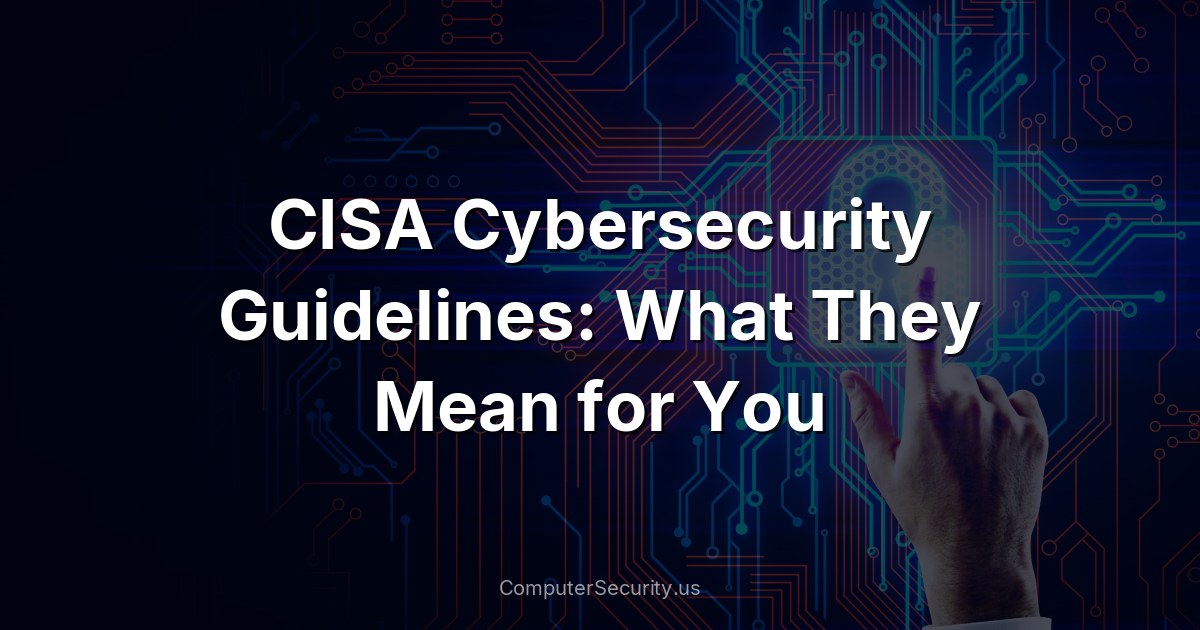 CISA Cybersecurity Guidelines: What They Mean for You