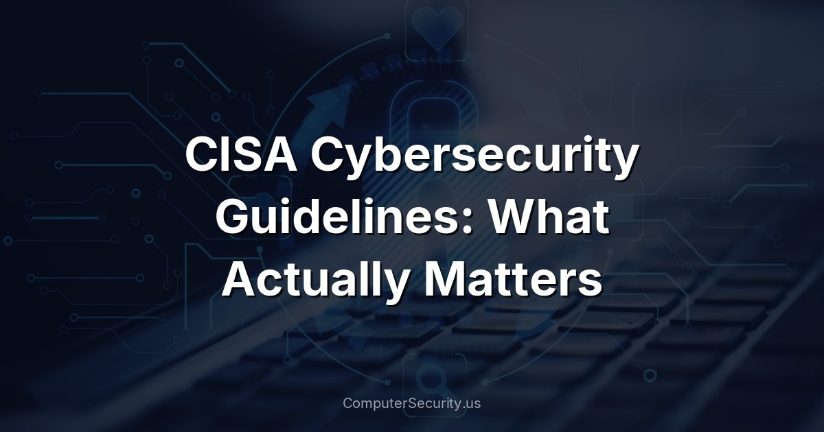 CISA Cybersecurity Guidelines: What Actually Matters