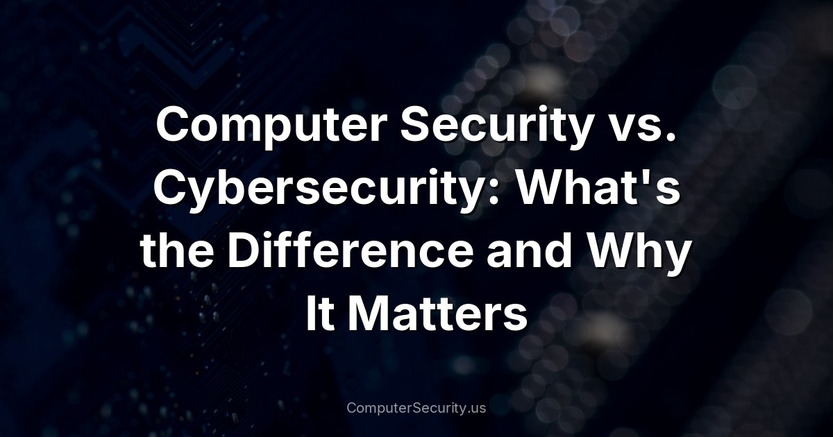 Computer Security vs. Cybersecurity: What's the Difference and Why It Matters