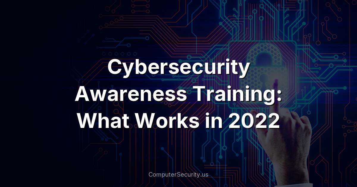 Cybersecurity Awareness Training: What Works in 2022