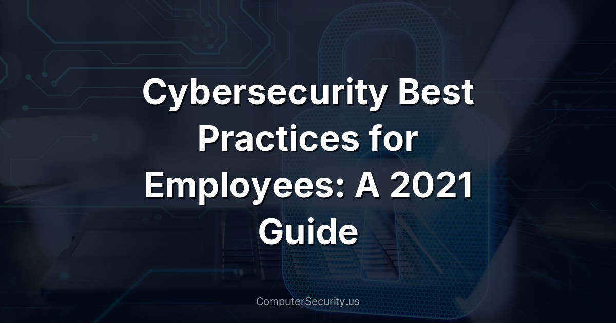 Cybersecurity Best Practices for Employees: A 2021 Guide