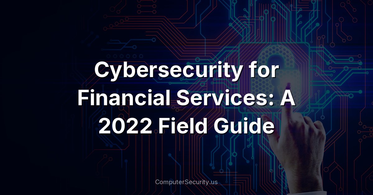 Cybersecurity for Financial Services: A 2022 Field Guide
