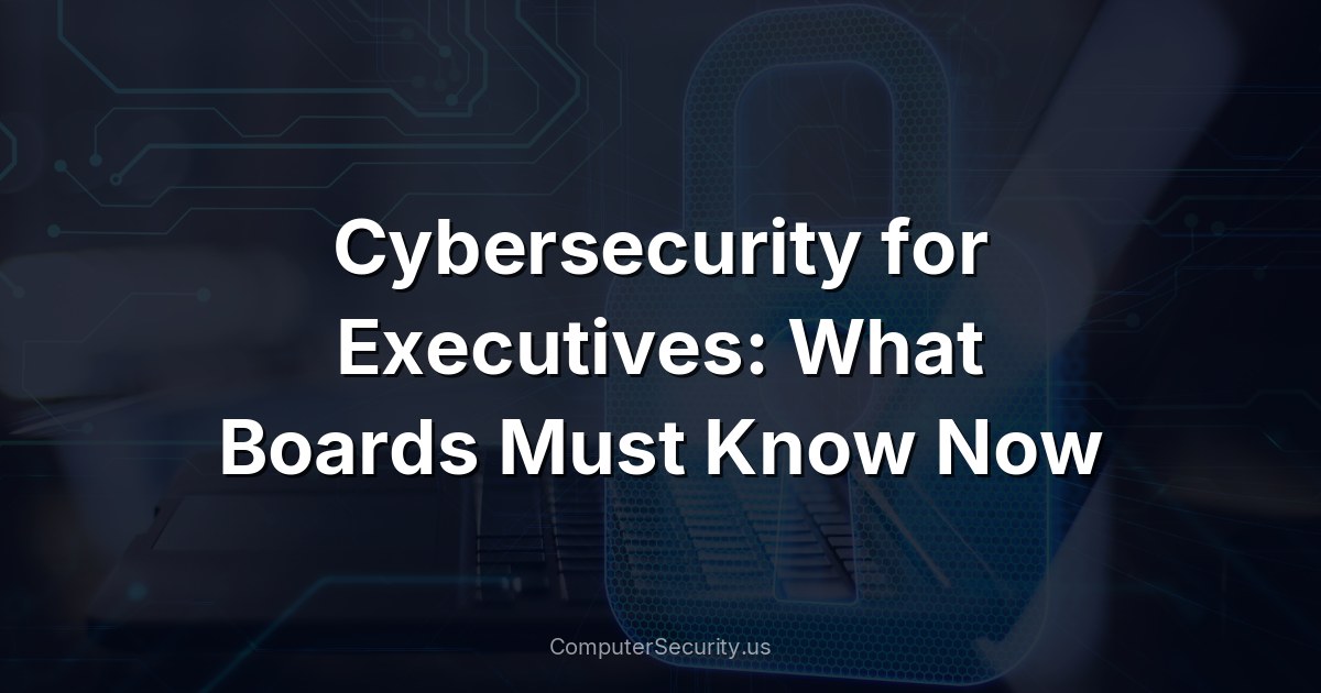 Cybersecurity for Executives: What Boards Must Know Now