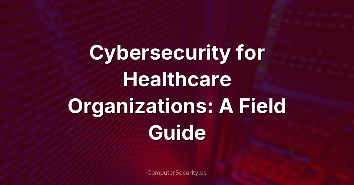 Cybersecurity for Healthcare Organizations: A Field Guide