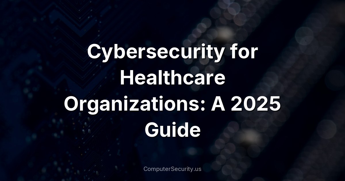 Cybersecurity for Healthcare Organizations: A 2025 Guide