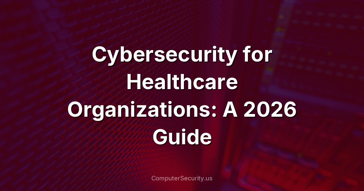 Cybersecurity for Healthcare Organizations: A 2026 Guide