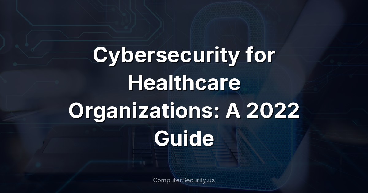 Cybersecurity for Healthcare Organizations: A 2022 Guide