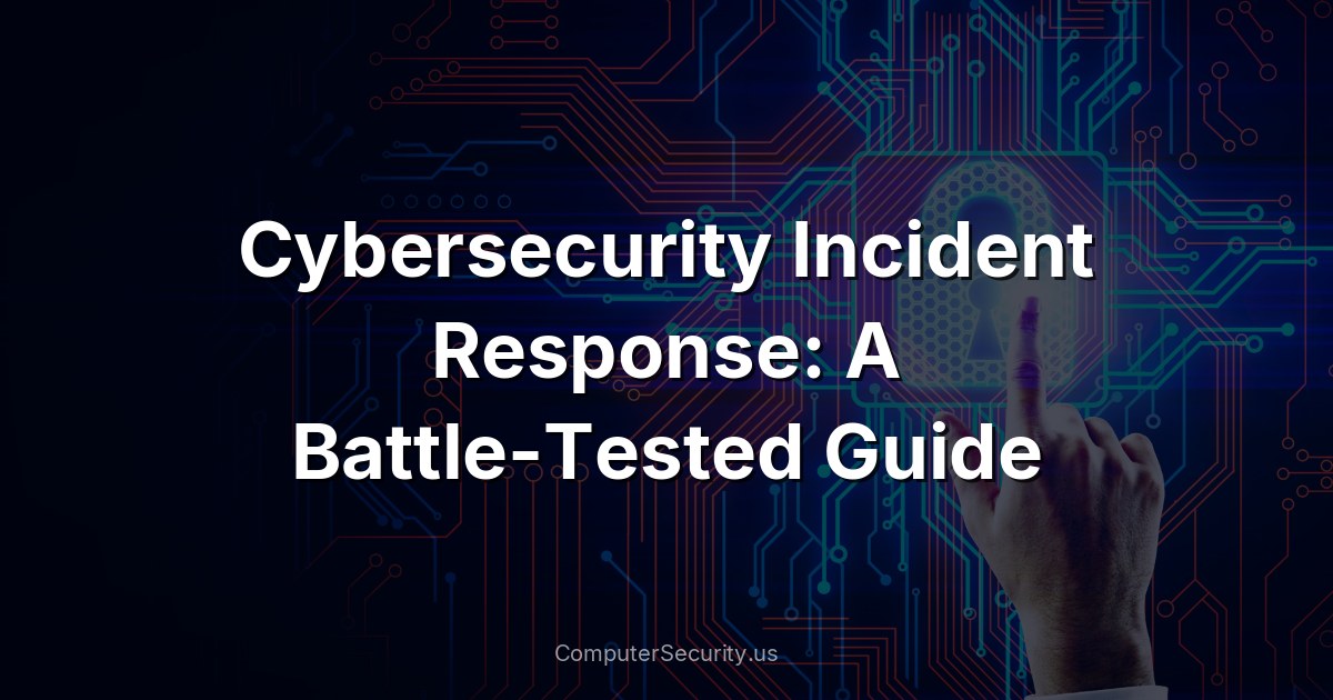 Cybersecurity Incident Response: A Battle-Tested Guide