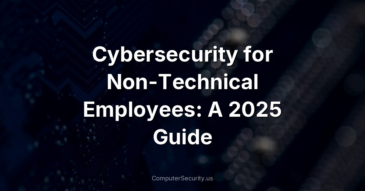 Cybersecurity for Non-Technical Employees: A 2025 Guide