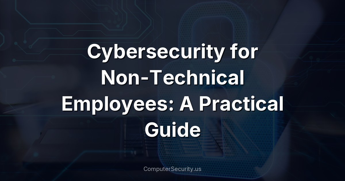 Cybersecurity for Non-Technical Employees: A Practical Guide