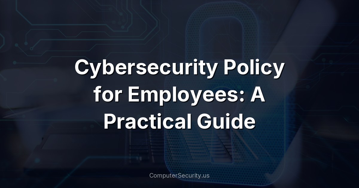 Cybersecurity Policy for Employees: A Practical Guide