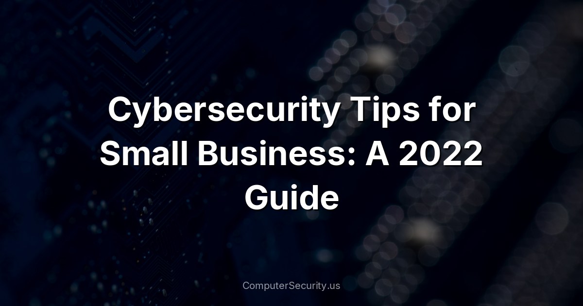 Cybersecurity Tips for Small Business: A 2022 Guide