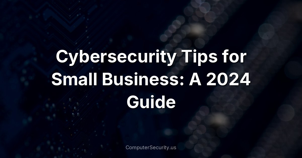 Cybersecurity Tips for Small Business: A 2024 Guide