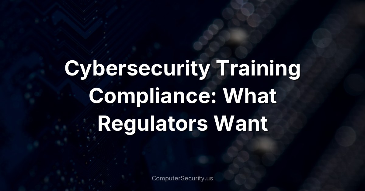 Cybersecurity Training Compliance: What Regulators Want