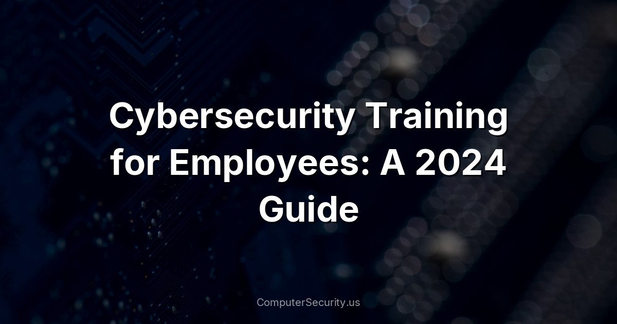 Cybersecurity Training for Employees: A 2024 Guide
