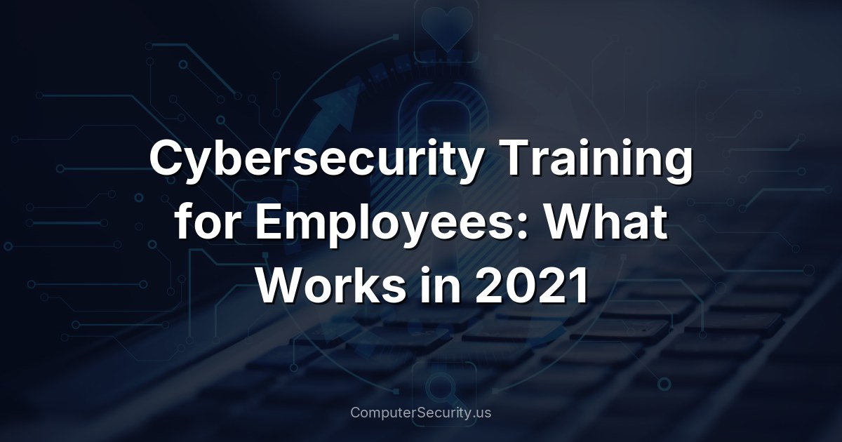 Cybersecurity Training for Employees: What Works in 2021