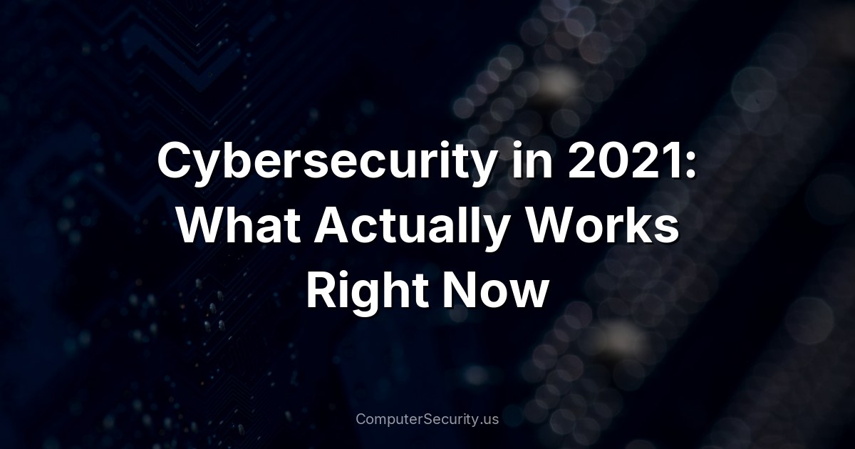 Cybersecurity in 2021: What Actually Works Right Now