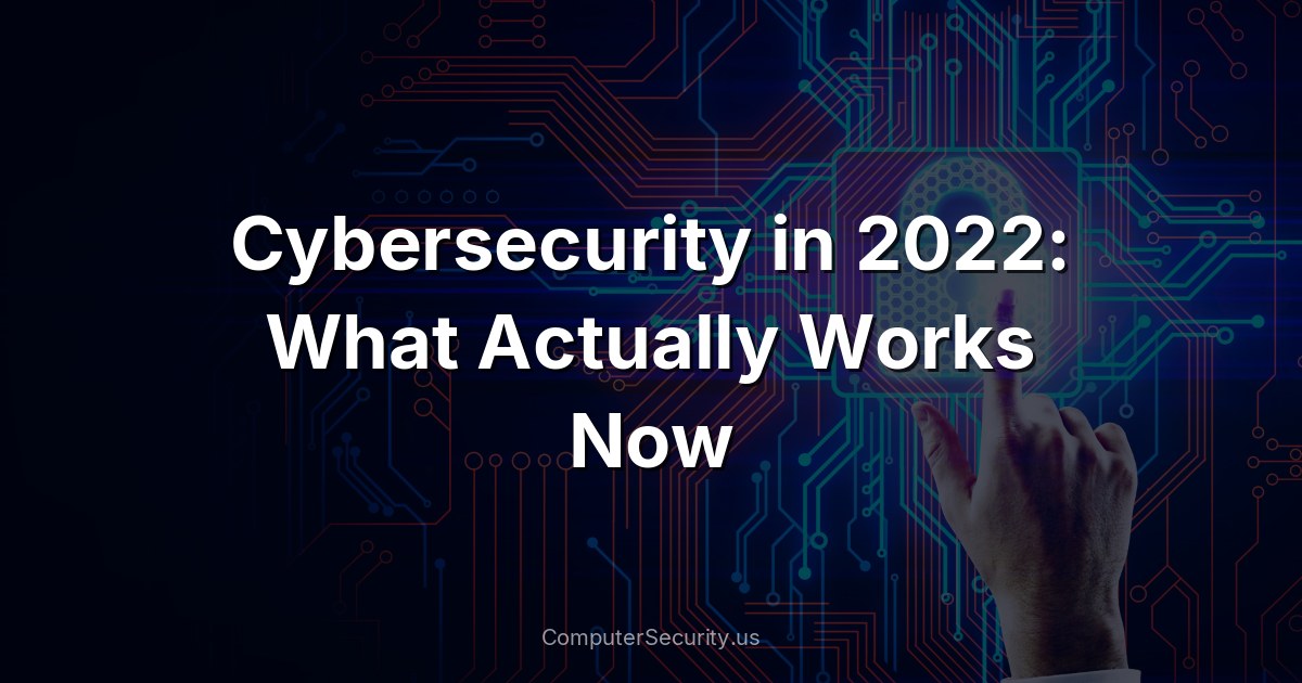 Cybersecurity in 2022: What Actually Works Now