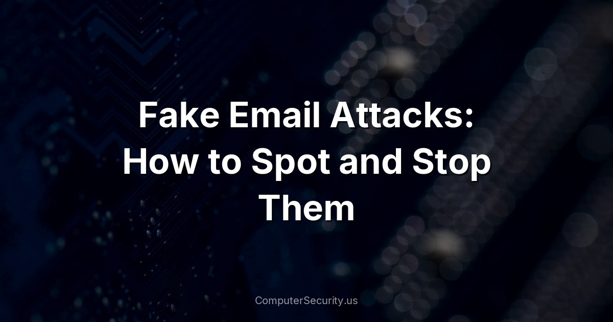 Fake Email Attacks: How to Spot and Stop Them