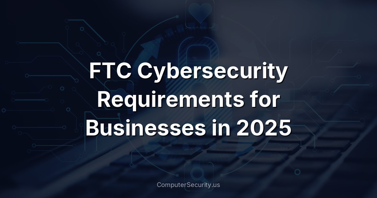 FTC Cybersecurity Requirements for Businesses in 2025