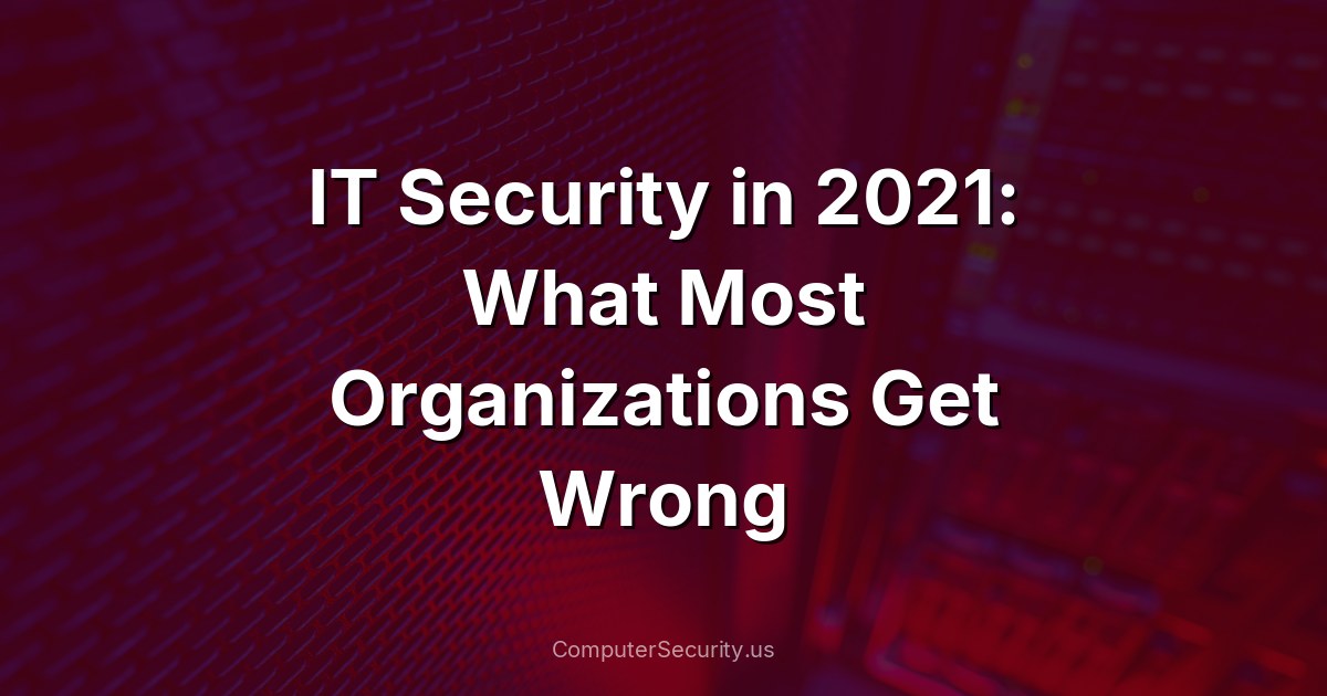 IT Security in 2021: What Most Organizations Get Wrong