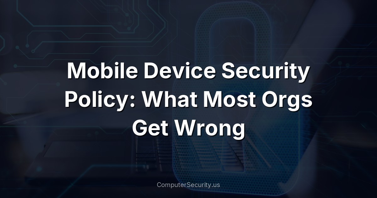 Mobile Device Security Policy: What Most Orgs Get Wrong