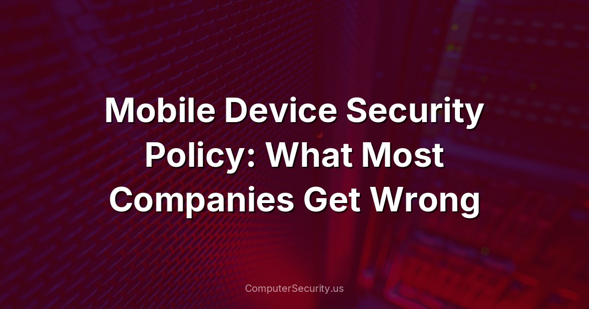 Mobile Device Security Policy: What Most Companies Get Wrong