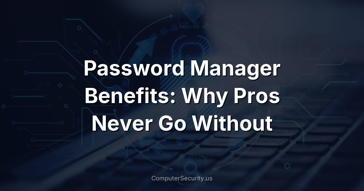 Password Manager Benefits: Why Pros Never Go Without