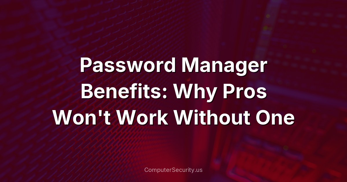Password Manager Benefits: Why Pros Won't Work Without One