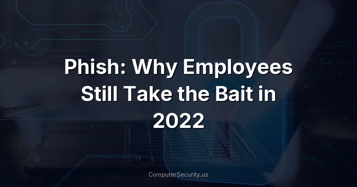 Phish: Why Employees Still Take the Bait in 2022