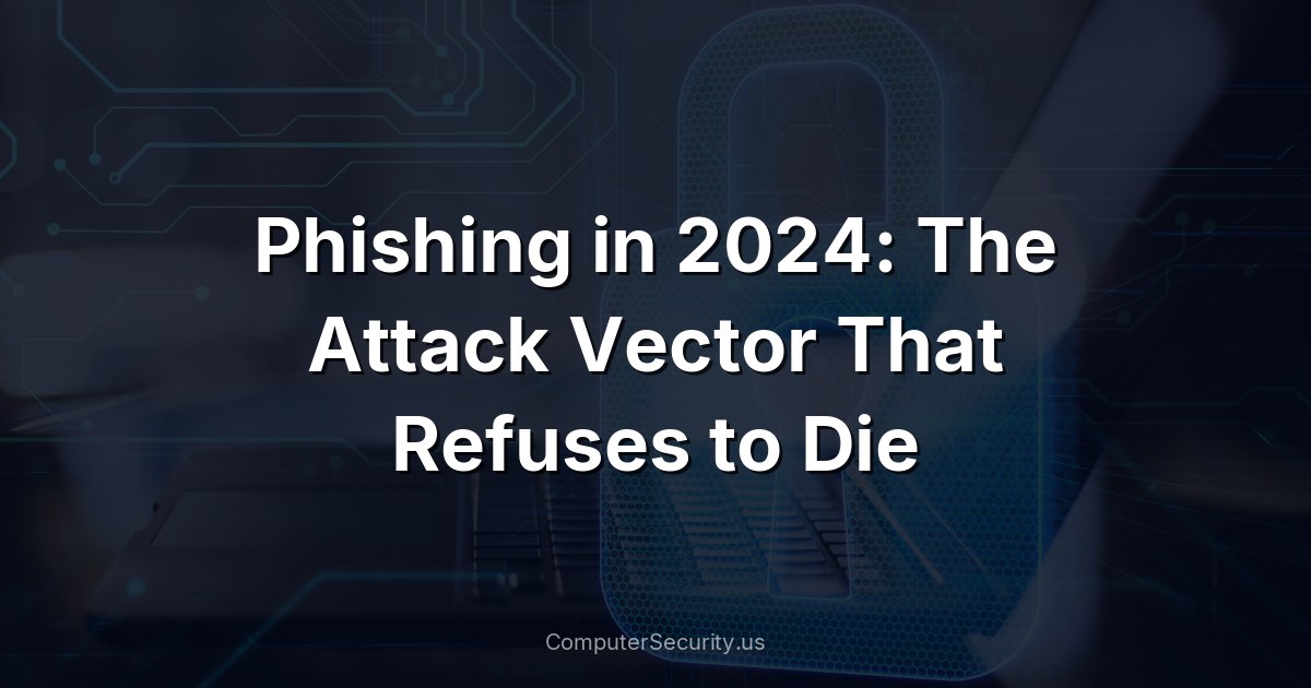 Phishing in 2024: The Attack Vector That Refuses to Die