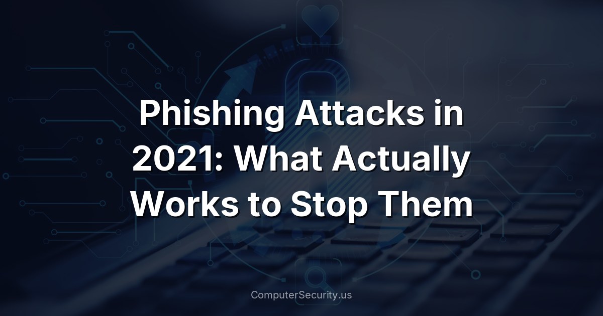 Phishing Attacks in 2021: What Actually Works to Stop Them