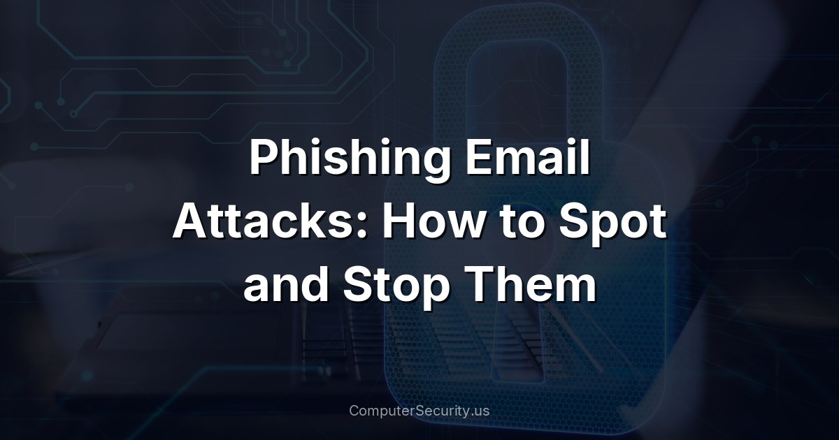 Phishing Email Attacks: How to Spot and Stop Them