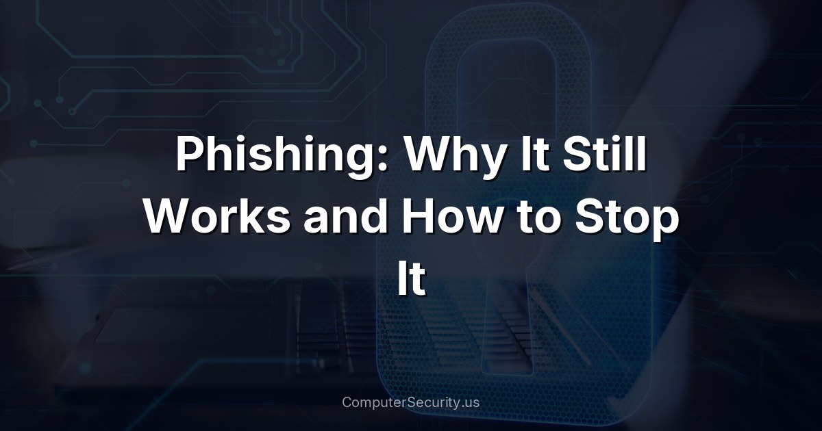 Phishing: Why It Still Works and How to Stop It