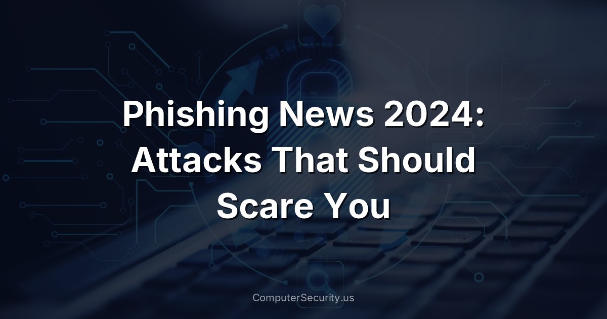 Phishing News 2024: Attacks That Should Scare You