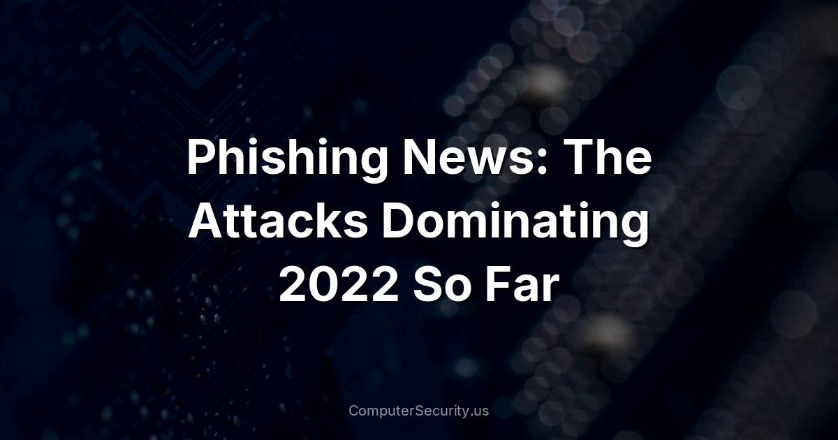 Phishing News: The Attacks Dominating 2022 So Far