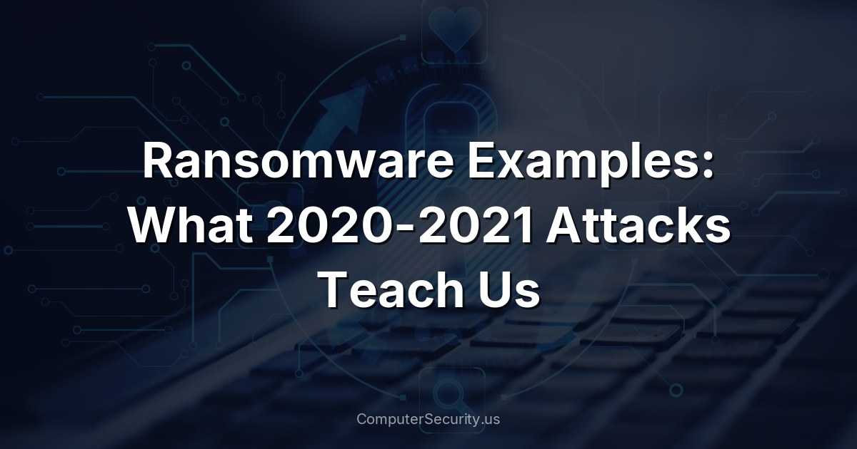 Ransomware Examples: What 2020-2021 Attacks Teach Us