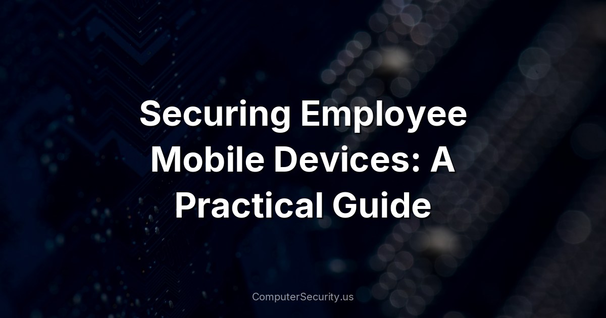 Securing Employee Mobile Devices: A Practical Guide