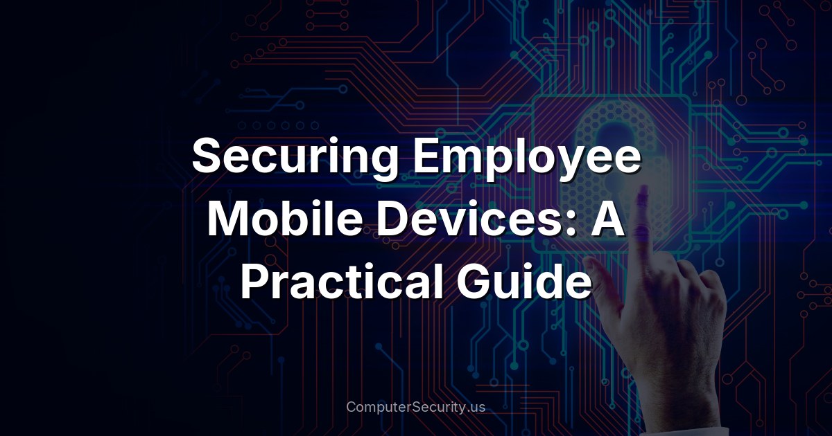 Securing Employee Mobile Devices: A Practical Guide