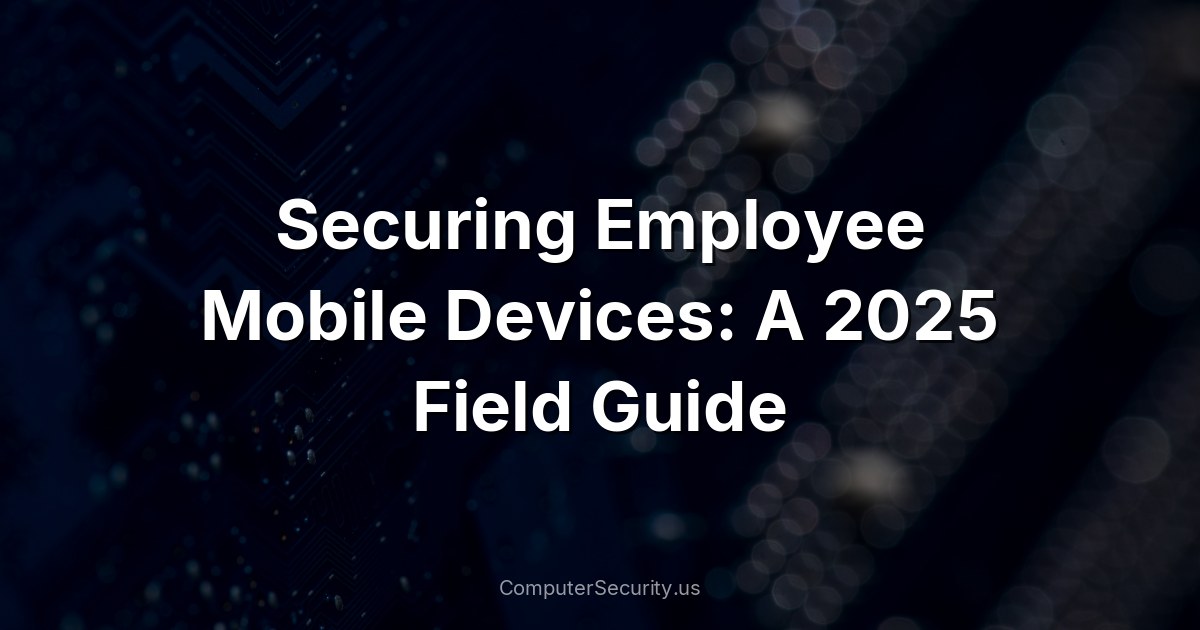 Securing Employee Mobile Devices: A 2025 Field Guide