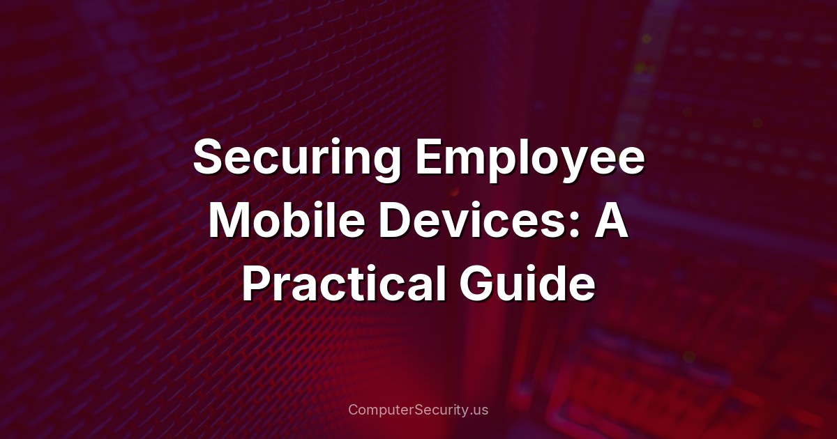 Securing Employee Mobile Devices: A Practical Guide