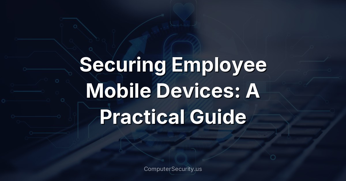 Securing Employee Mobile Devices: A Practical Guide